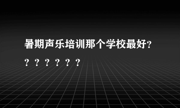 暑期声乐培训那个学校最好？？？？？？？