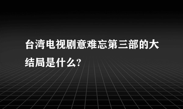 台湾电视剧意难忘第三部的大结局是什么?