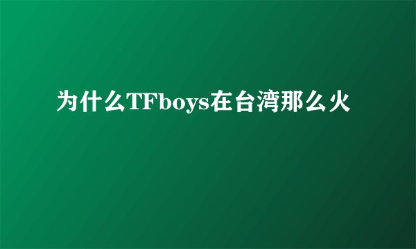 为什么TFboys在台湾那么火