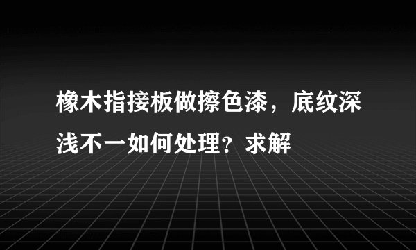 橡木指接板做擦色漆，底纹深浅不一如何处理？求解
