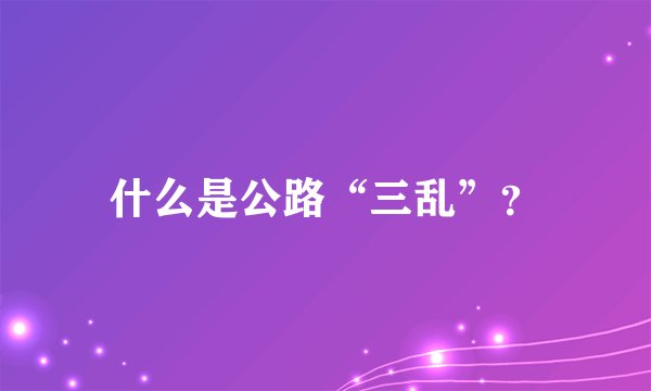 什么是公路“三乱”？