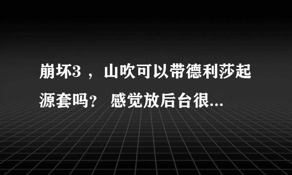 崩坏3 ，山吹可以带德利莎起源套吗？ 感觉放后台很好啊，有增伤又有减伤