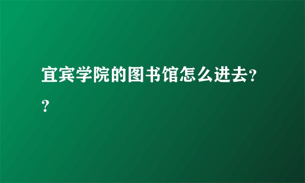 宜宾学院的图书馆怎么进去？？