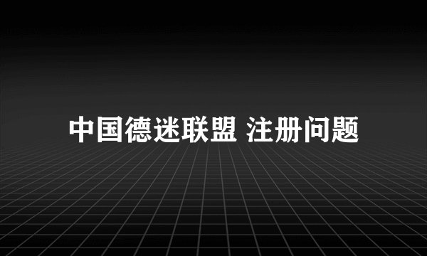 中国德迷联盟 注册问题