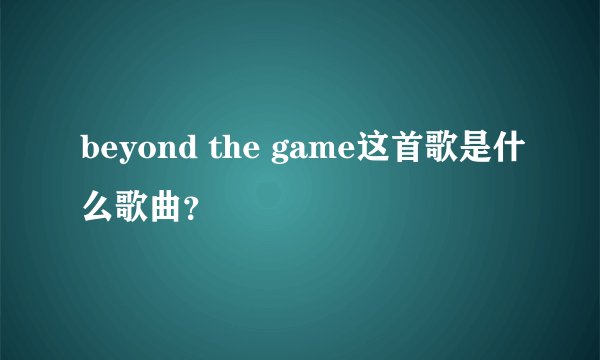 beyond the game这首歌是什么歌曲？