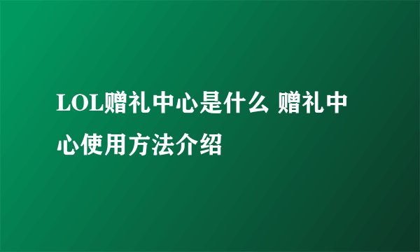 LOL赠礼中心是什么 赠礼中心使用方法介绍