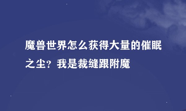 魔兽世界怎么获得大量的催眠之尘？我是裁缝跟附魔