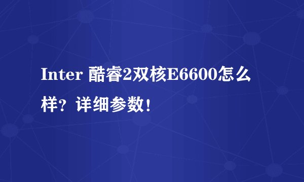 Inter 酷睿2双核E6600怎么样？详细参数！