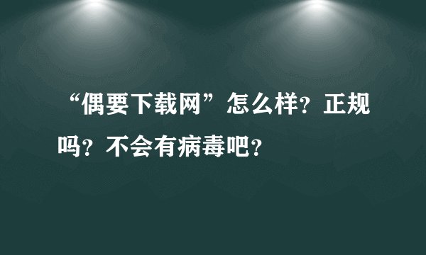 “偶要下载网”怎么样？正规吗？不会有病毒吧？