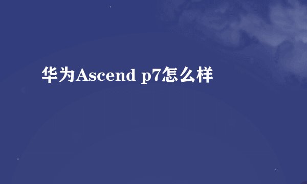 华为Ascend p7怎么样