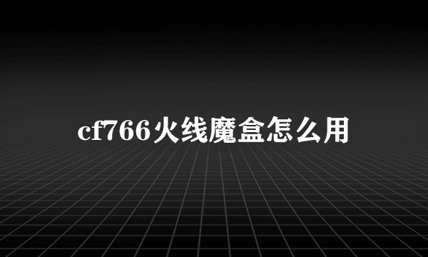 cf766火线魔盒怎么用