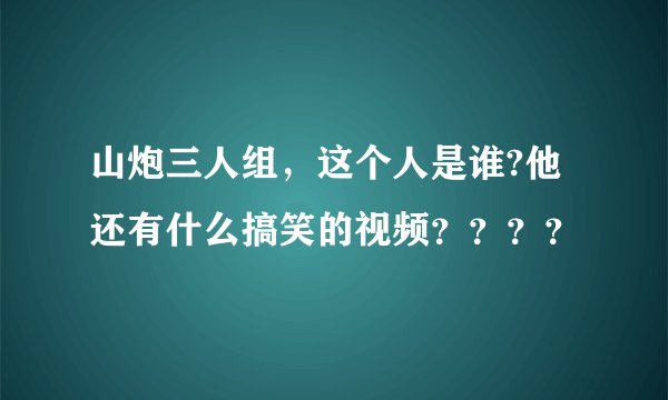 山炮三人组，这个人是谁?他还有什么搞笑的视频？？？？