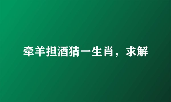 牵羊担酒猜一生肖，求解