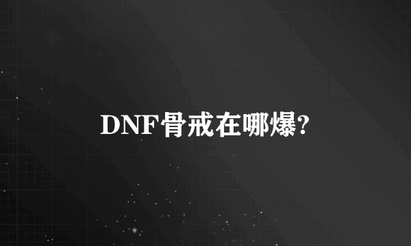 DNF骨戒在哪爆?