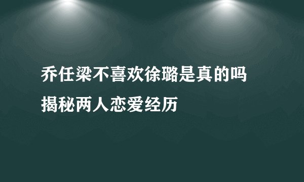 乔任梁不喜欢徐璐是真的吗 揭秘两人恋爱经历