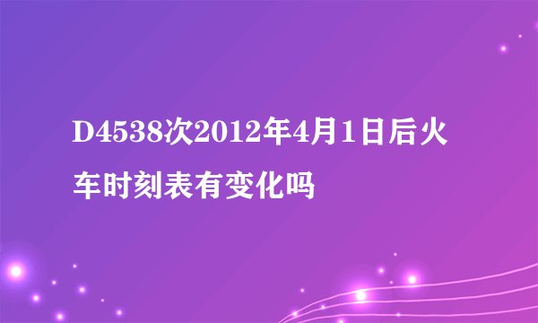 D4538次2012年4月1日后火车时刻表有变化吗