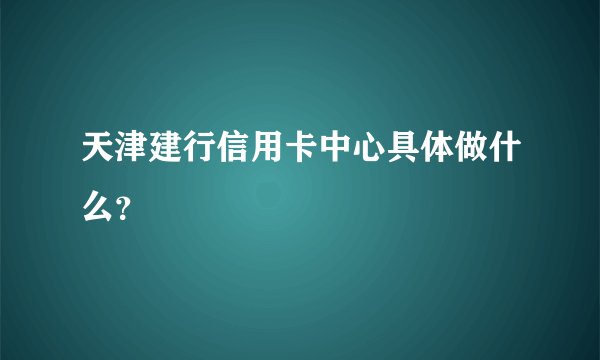 天津建行信用卡中心具体做什么？