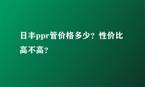 日丰ppr管价格多少？性价比高不高？