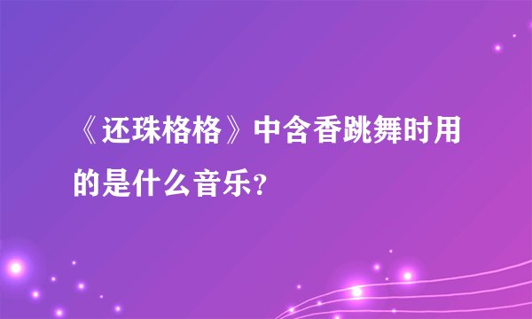 《还珠格格》中含香跳舞时用的是什么音乐？