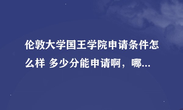 伦敦大学国王学院申请条件怎么样 多少分能申请啊，哪里有公开课
