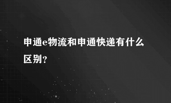 申通e物流和申通快递有什么区别？