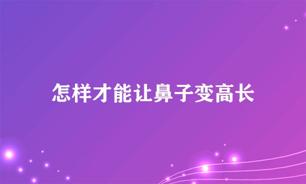 怎样才能让鼻子变高长