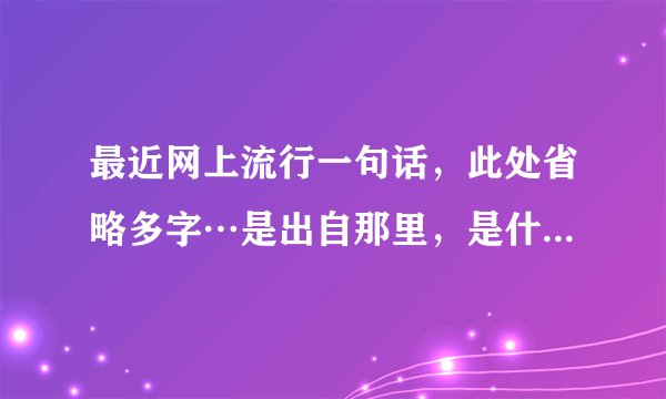 最近网上流行一句话，此处省略多字…是出自那里，是什么意思？