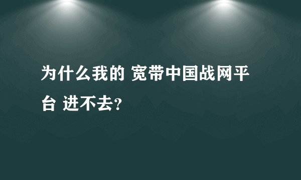 为什么我的 宽带中国战网平台 进不去？