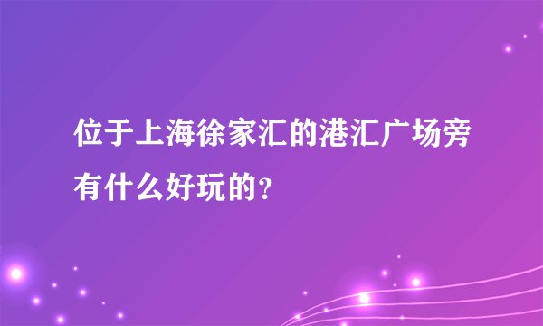 位于上海徐家汇的港汇广场旁有什么好玩的？