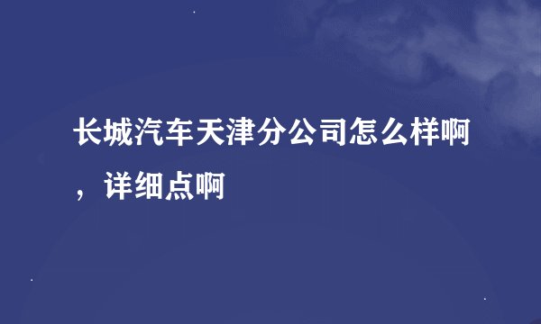 长城汽车天津分公司怎么样啊，详细点啊