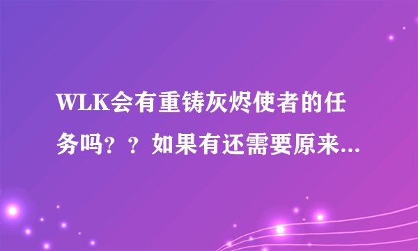 WLK会有重铸灰烬使者的任务吗？？如果有还需要原来堕落的灰烬使者吗？