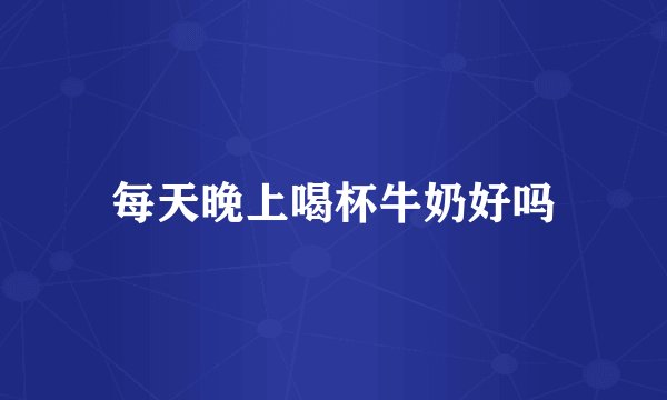 每天晚上喝杯牛奶好吗