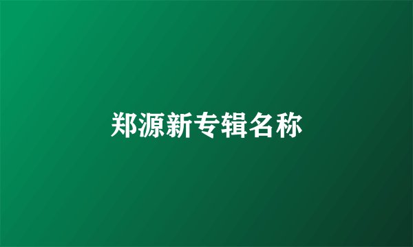 郑源新专辑名称