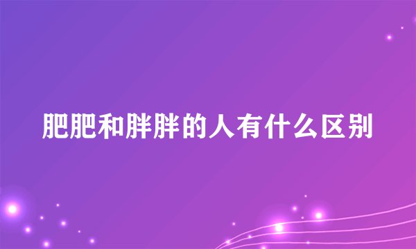 肥肥和胖胖的人有什么区别