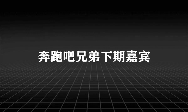奔跑吧兄弟下期嘉宾