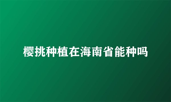 樱挑种植在海南省能种吗