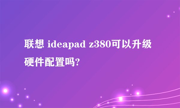 联想 ideapad z380可以升级硬件配置吗?