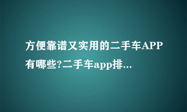 方便靠谱又实用的二手车APP有哪些?二手车app排行榜(10款)