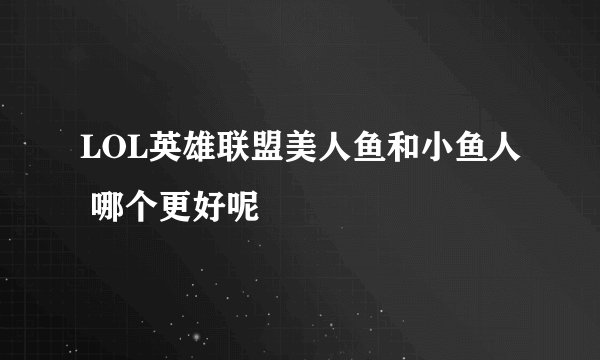 LOL英雄联盟美人鱼和小鱼人 哪个更好呢