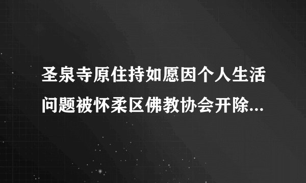 圣泉寺原住持如愿因个人生活问题被怀柔区佛教协会开除，现任住持为朝阳寺的明月法师是吗？