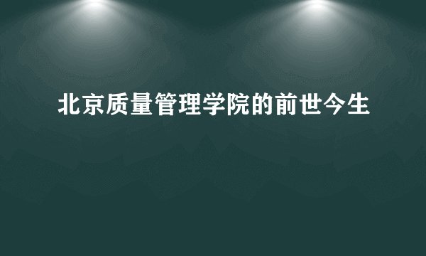 北京质量管理学院的前世今生