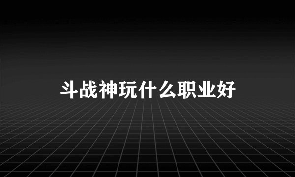 斗战神玩什么职业好