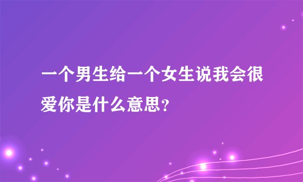 一个男生给一个女生说我会很爱你是什么意思？