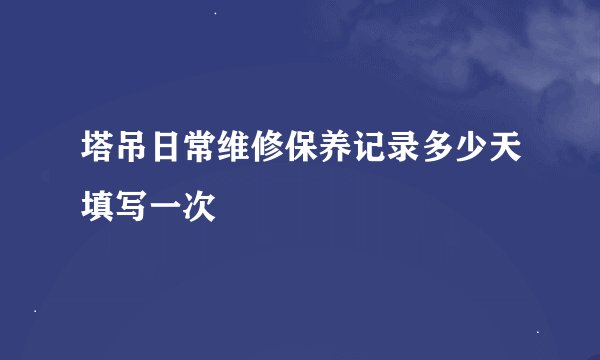 塔吊日常维修保养记录多少天填写一次