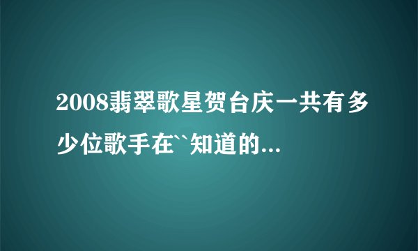 2008翡翠歌星贺台庆一共有多少位歌手在``知道的全把名字说出来``