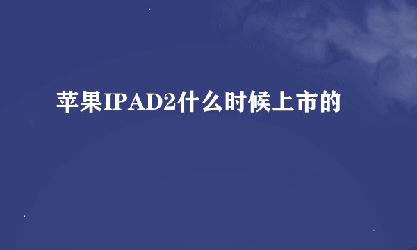 苹果IPAD2什么时候上市的
