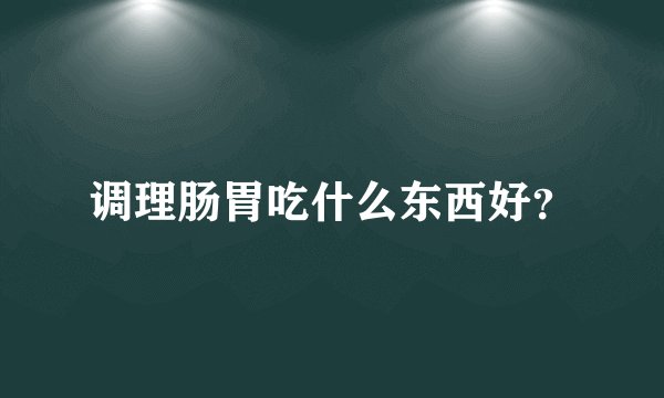 调理肠胃吃什么东西好？