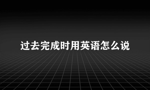 过去完成时用英语怎么说