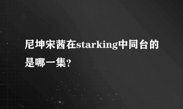 尼坤宋茜在starking中同台的是哪一集？