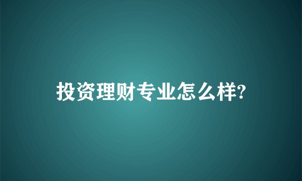 投资理财专业怎么样?